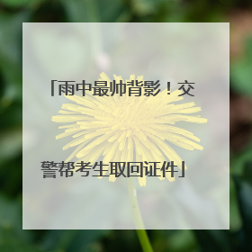 雨中最帅背影！交警帮考生取回证件