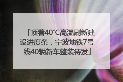 顶着40℃高温刷新建设进度条，宁波地铁7号线40辆新车整装待发