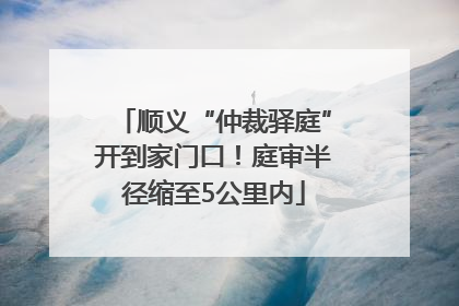 顺义“仲裁驿庭”开到家门口！庭审半径缩至5公里内