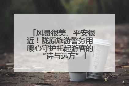 风景很美、平安很近！陇原旅游警务用暖心守护托起游客的“诗与远方”