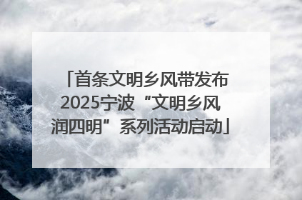 首条文明乡风带发布 2025宁波“文明乡风润四明”系列活动启动