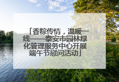 香粽传情，温暖一线——泰安市园林绿化管理服务中心开展端午节慰问活动