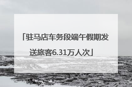 驻马店车务段端午假期发送旅客6.31万人次
