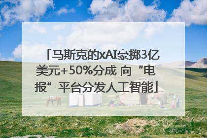 马斯克的xAI豪掷3亿美元+50%分成 向“电报”平台分发人工智能