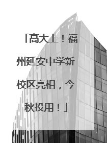 高大上！福州延安中学新校区亮相，今秋投用！