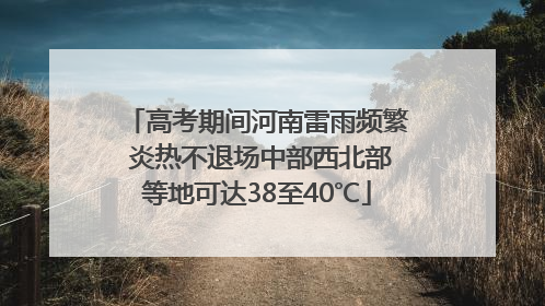 高考期间河南雷雨频繁 炎热不退场中部西北部等地可达38至40℃