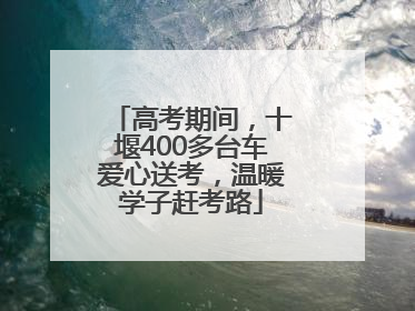 高考期间，十堰400多台车爱心送考，温暖学子赶考路