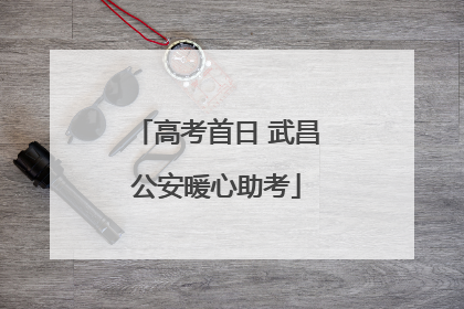 高考首日 武昌公安暖心助考