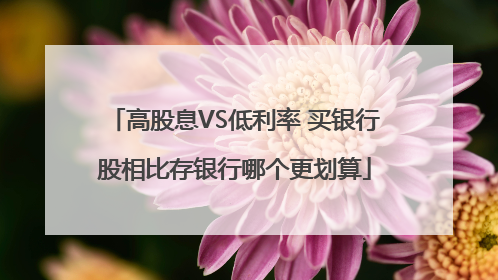 高股息VS低利率 买银行股相比存银行哪个更划算