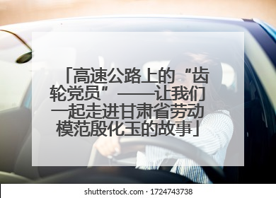 高速公路上的“齿轮党员”——让我们一起走进甘肃省劳动模范殷化玉的故事