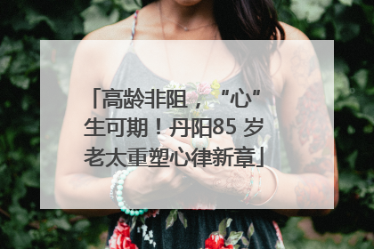 高龄非阻，“心” 生可期！丹阳85 岁老太重塑心律新章