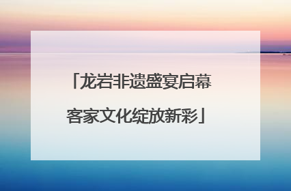龙岩非遗盛宴启幕 客家文化绽放新彩