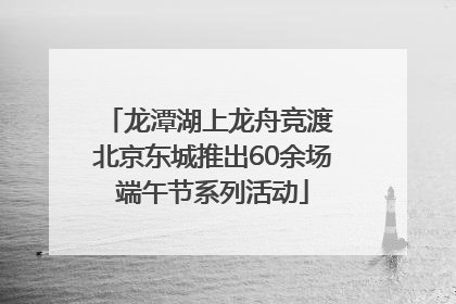 龙潭湖上龙舟竞渡 北京东城推出60余场端午节系列活动
