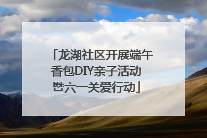 龙湖社区开展端午香包DIY亲子活动暨六一关爱行动