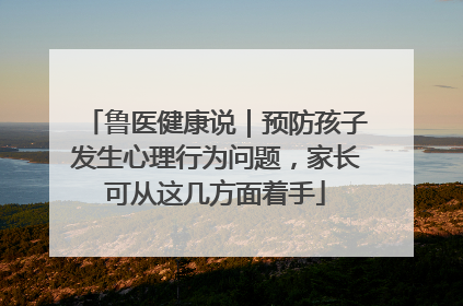鲁医健康说｜预防孩子发生心理行为问题，家长可从这几方面着手