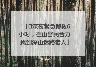 ﻿深夜紧急搜救6小时，霍山警民合力找到深山迷路老人