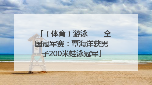 （体育）游泳——全国冠军赛：覃海洋获男子200米蛙泳冠军