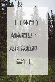 （体育）湖南道县：龙舟竞渡迎端午