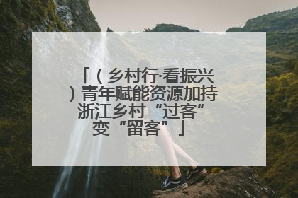 （乡村行·看振兴）青年赋能资源加持 浙江乡村“过客”变“留客”