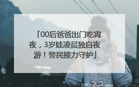 00后爸爸出门吃宵夜，3岁娃凌晨独自夜游！警民接力守护