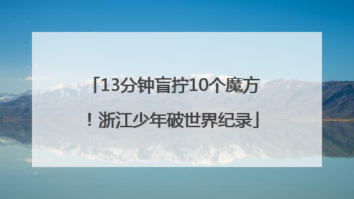 13分钟盲拧10个魔方！浙江少年破世界纪录