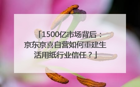 1500亿市场背后：京东京喜自营如何重建生活用纸行业信任？