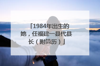 1984年出生的她，任福建一县代县长（附简历）
