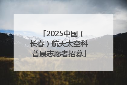 2025中国（长春）航天太空科普展志愿者招募