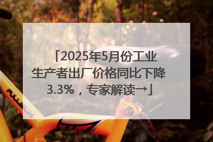 2025年5月份工业生产者出厂价格同比下降3.3%，专家解读→