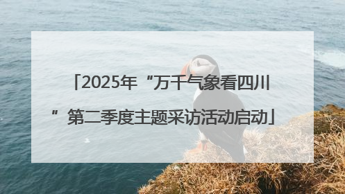 2025年“万千气象看四川”第二季度主题采访活动启动