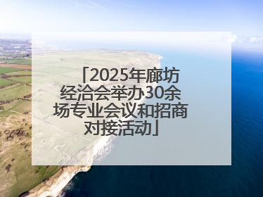 2025年廊坊经洽会举办30余场专业会议和招商对接活动