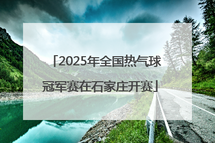 2025年全国热气球冠军赛在石家庄开赛