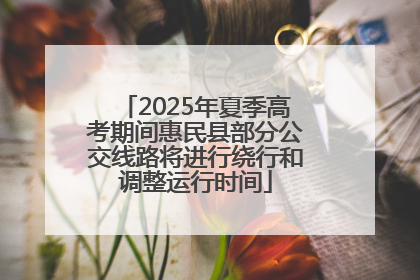 2025年夏季高考期间惠民县部分公交线路将进行绕行和调整运行时间