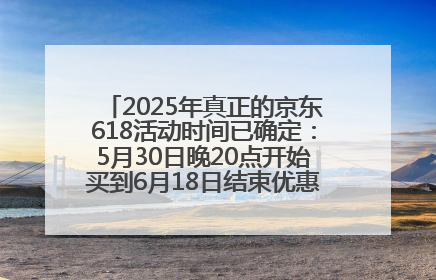 2025年真正的京东618活动时间已确定：5月30日晚20点开始买到6月18日结束优惠力度最大最便宜！