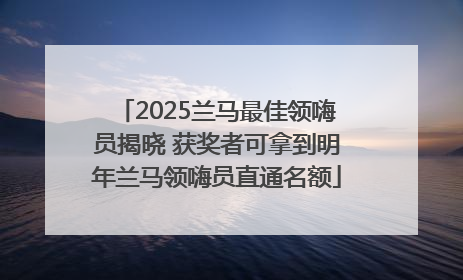 2025兰马最佳领嗨员揭晓 获奖者可拿到明年兰马领嗨员直通名额