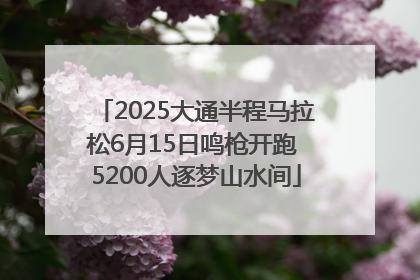 2025大通半程马拉松6月15日鸣枪开跑 5200人逐梦山水间