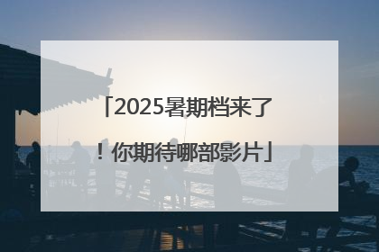 2025暑期档来了！你期待哪部影片