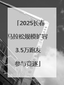 2025长春马拉松规模扩容 3.5万跑友参与竞逐