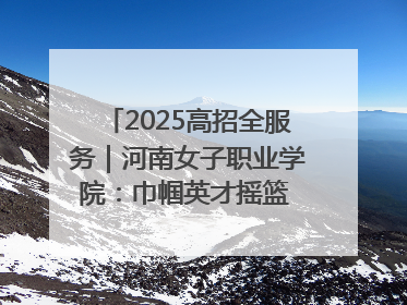 2025高招全服务｜河南女子职业学院：巾帼英才摇篮 职教创新高地