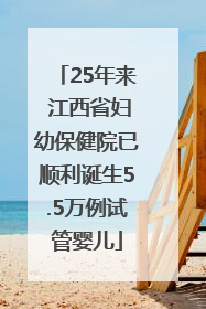 25年来 江西省妇幼保健院已顺利诞生5.5万例试管婴儿