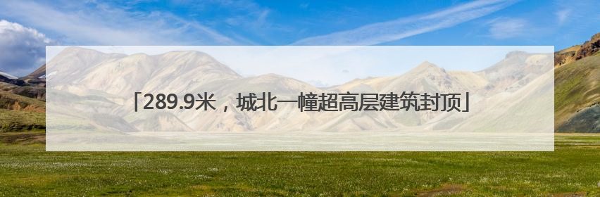 289.9米，城北一幢超高层建筑封顶