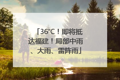 36℃！即将抵达福建！局部中雨、大雨、雷阵雨