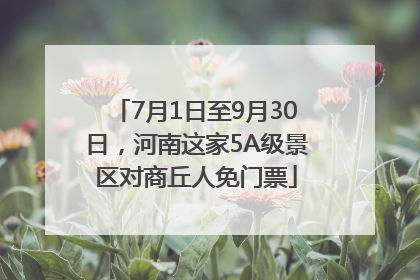 7月1日至9月30日，河南这家5A级景区对商丘人免门票