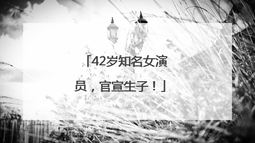 42岁知名女演员，官宣生子！