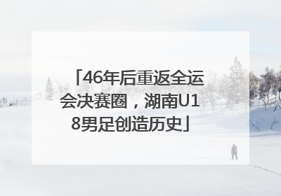 46年后重返全运会决赛圈，湖南U18男足创造历史