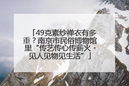 49克素纱禅衣有多重？南京市民俗博物馆里“传艺传心传薪火・见人见物见生活”