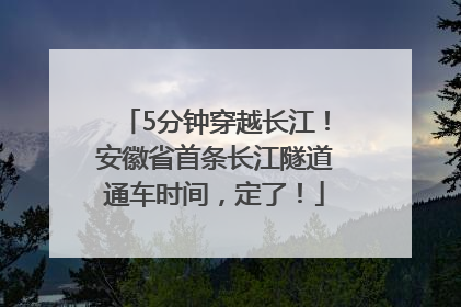 5分钟穿越长江！安徽省首条长江隧道通车时间，定了！