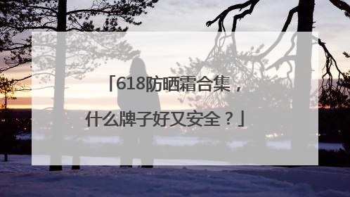 618防晒霜合集，什么牌子好又安全？
