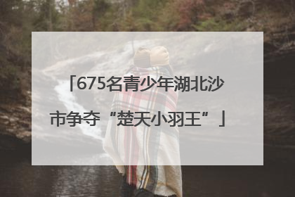 675名青少年湖北沙市争夺“楚天小羽王”