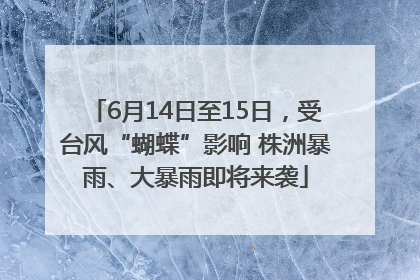 6月14日至15日，受台风“蝴蝶”影响 株洲暴雨、大暴雨即将来袭